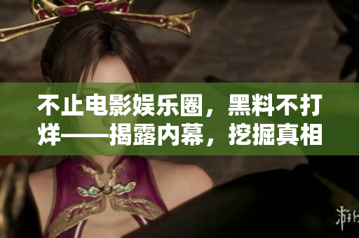 不止电影娱乐圈，黑料不打烊——揭露内幕，挖掘真相