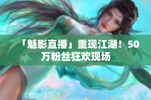 「魅影直播」重现江湖！50万粉丝狂欢现场