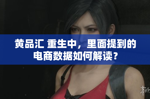 黄品汇 重生中，里面提到的电商数据如何解读？