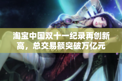 淘宝中国双十一纪录再创新高，总交易额突破万亿元
