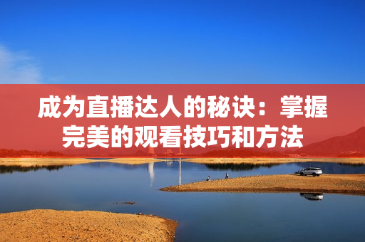 成为直播达人的秘诀：掌握完美的观看技巧和方法