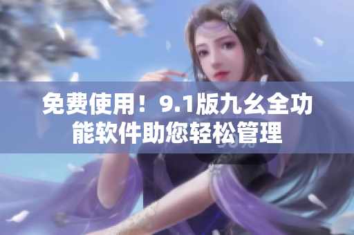 免费使用！9.1版九幺全功能软件助您轻松管理