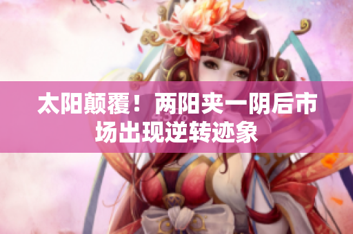 太阳颠覆！两阳夹一阴后市场出现逆转迹象