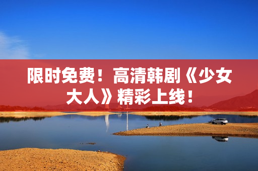 限时免费！高清韩剧《少女大人》精彩上线！