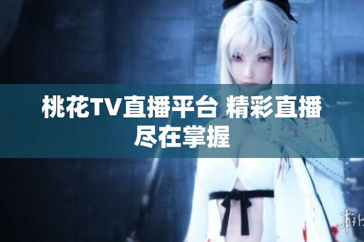 桃花TV直播平台 精彩直播尽在掌握