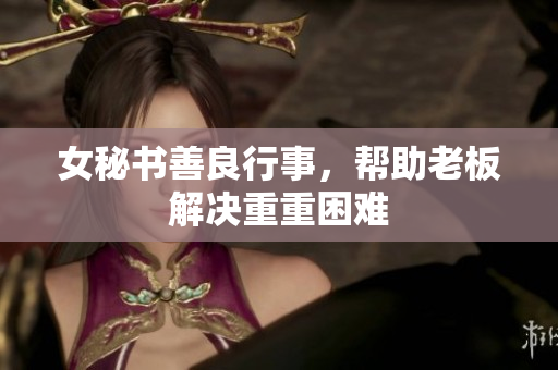 女秘书善良行事，帮助老板解决重重困难