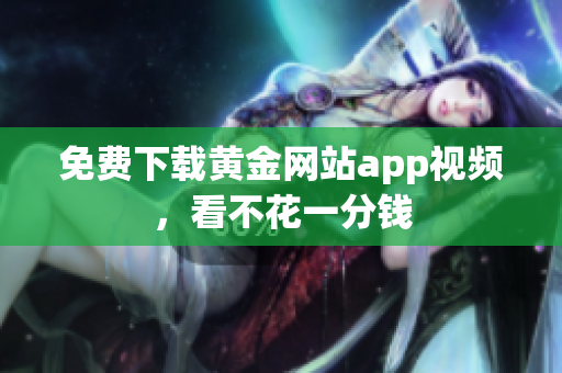 免费下载黄金网站app视频，看不花一分钱
