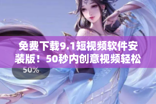 免费下载9.1短视频软件安装版！50秒内创意视频轻松制作