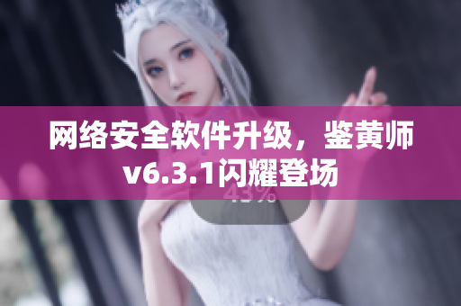网络安全软件升级，鉴黄师v6.3.1闪耀登场