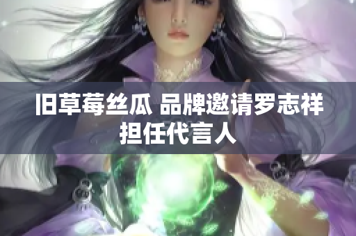 旧草莓丝瓜 品牌邀请罗志祥担任代言人