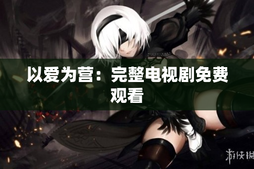 以爱为营：完整电视剧免费观看