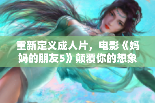 重新定义成人片，电影《妈妈的朋友5》颠覆你的想象！