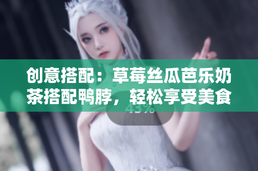 创意搭配：草莓丝瓜芭乐奶茶搭配鸭脖，轻松享受美食盛宴！