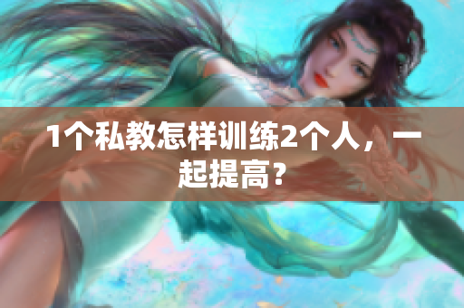 1个私教怎样训练2个人，一起提高？