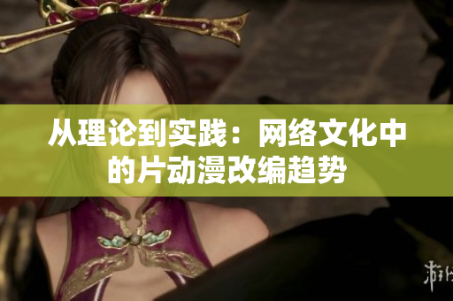 从理论到实践：网络文化中的片动漫改编趋势