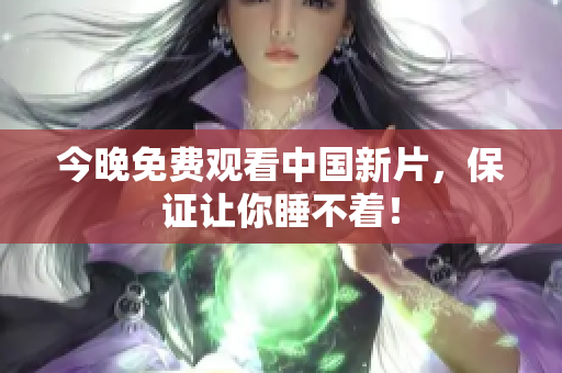 今晚免费观看中国新片，保证让你睡不着！