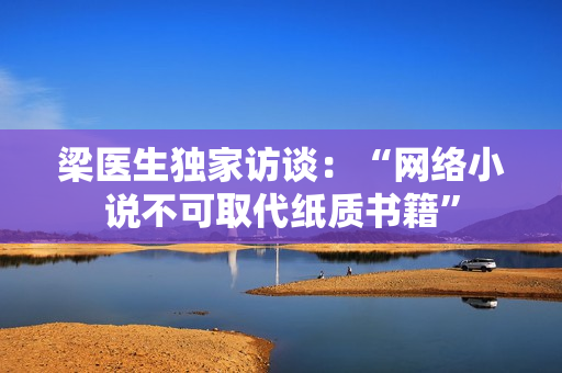 梁医生独家访谈：“网络小说不可取代纸质书籍”
