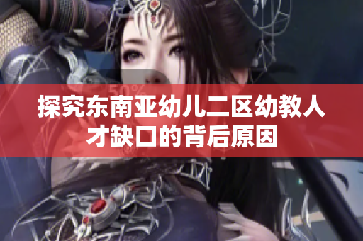 探究东南亚幼儿二区幼教人才缺口的背后原因