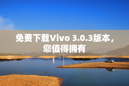 免费下载Vivo 3.0.3版本，您值得拥有