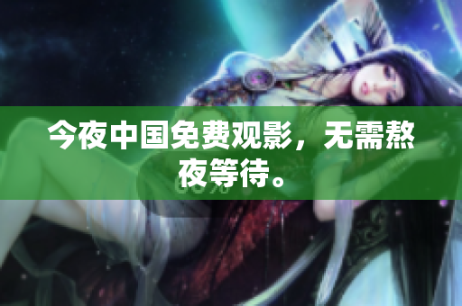 今夜中国免费观影，无需熬夜等待。