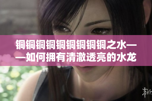 铜铜铜铜铜铜铜铜铜之水——如何拥有清澈透亮的水龙头