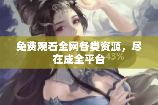 免费观看全网各类资源，尽在成全平台