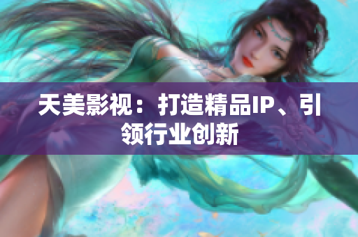 天美影视：打造精品IP、引领行业创新
