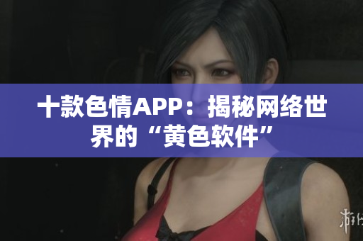 十款色情APP：揭秘网络世界的“黄色软件”