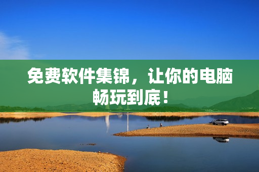 免费软件集锦，让你的电脑畅玩到底！