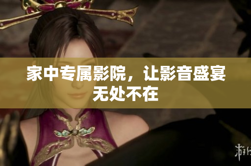 家中专属影院，让影音盛宴无处不在