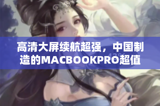 高清大屏续航超强，中国制造的MACBOOKPRO超值推荐！