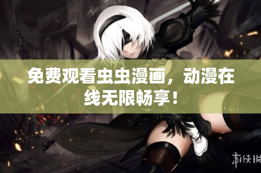 免费观看虫虫漫画，动漫在线无限畅享！