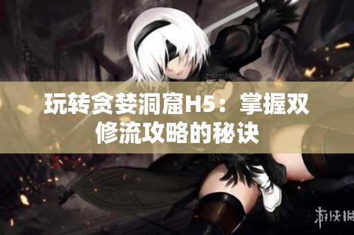 玩转贪婪洞窟H5：掌握双修流攻略的秘诀