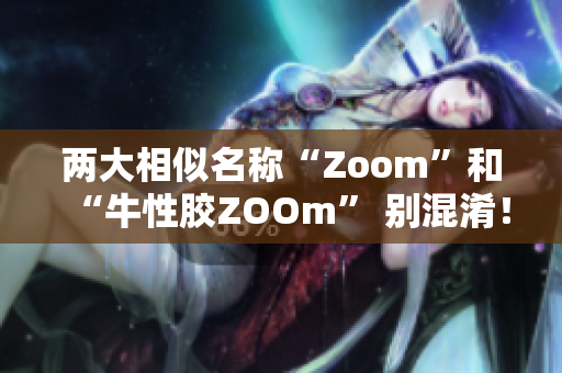 两大相似名称“Zoom”和“牛性胶ZOOm” 别混淆！