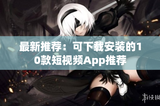 最新推荐：可下载安装的10款短视频App推荐