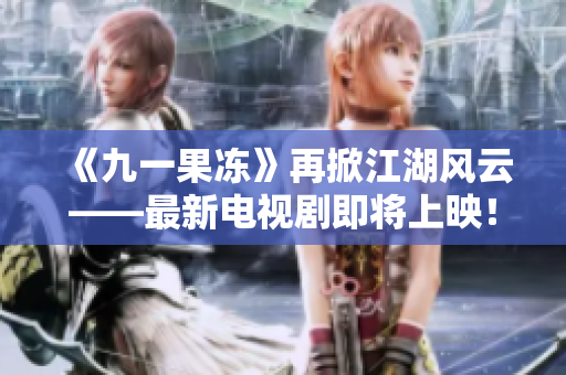 《九一果冻》再掀江湖风云——最新电视剧即将上映！