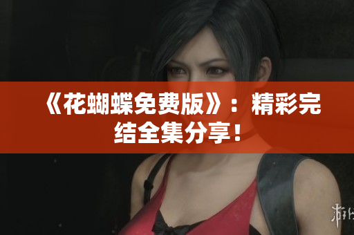 《花蝴蝶免费版》：精彩完结全集分享！
