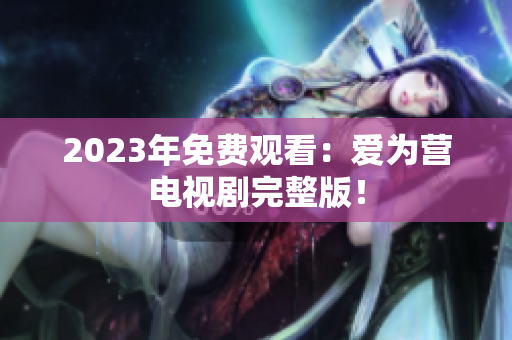 2023年免费观看：爱为营电视剧完整版！