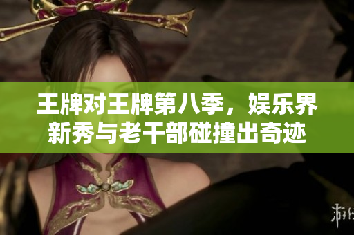 王牌对王牌第八季，娱乐界新秀与老干部碰撞出奇迹