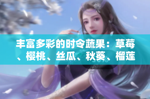 丰富多彩的时令蔬果：草莓、樱桃、丝瓜、秋葵、榴莲、黄瓜全介绍