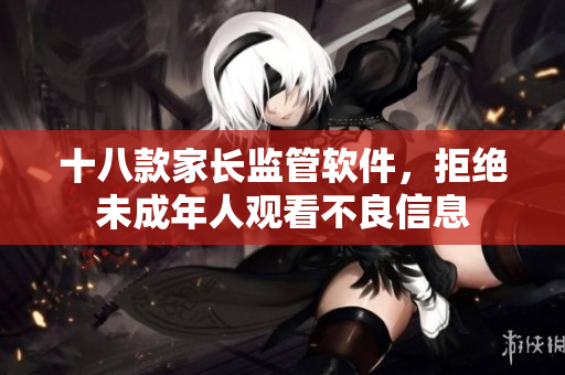 十八款家长监管软件，拒绝未成年人观看不良信息