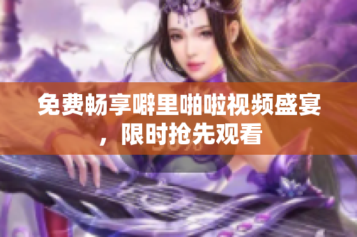 免费畅享噼里啪啦视频盛宴，限时抢先观看