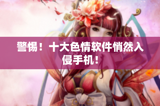 警惕！十大色情软件悄然入侵手机！