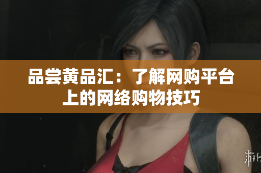 品尝黄品汇：了解网购平台上的网络购物技巧