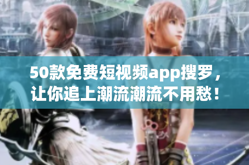 50款免费短视频app搜罗，让你追上潮流潮流不用愁！