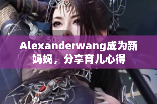 Alexanderwang成为新妈妈，分享育儿心得