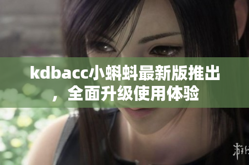 kdbacc小蝌蚪最新版推出，全面升级使用体验