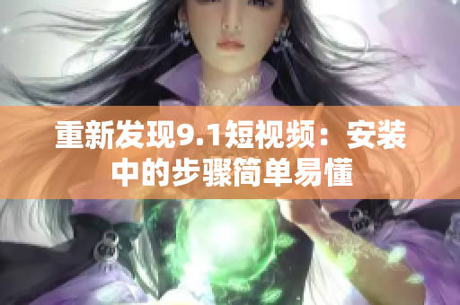 重新发现9.1短视频：安装中的步骤简单易懂