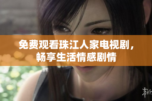 免费观看珠江人家电视剧，畅享生活情感剧情