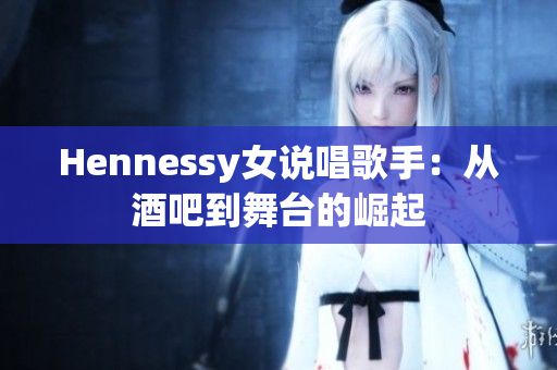 Hennessy女说唱歌手：从酒吧到舞台的崛起